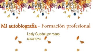 Mi autobiografía - Formación profesional
Lesly Guadalupe rosas
casanova
 