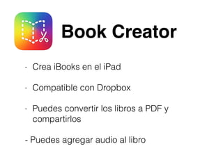 Book Creator
- Crea iBooks en el iPad
- Compatible con Dropbox
- Puedes convertir los libros a PDF y
compartirlos
- Puedes agregar audio al libro
 