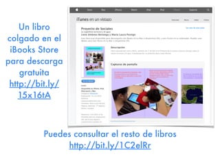 Puedes consultar el resto de libros
http://bit.ly/1C2elRr
Un libro
colgado en el
iBooks Store
para descarga
gratuita
http://bit.ly/
15x16tA
 
