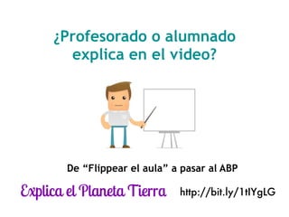 ¿Profesorado o alumnado
explica en el video?
De “Flippear el aula” a pasar al ABP
http://bit.ly/1tIYgLG
 