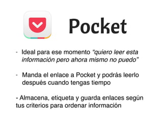 - Ideal para ese momento “quiero leer esta
información pero ahora mismo no puedo”
- Manda el enlace a Pocket y podrás leerlo
después cuando tengas tiempo
- Almacena, etiqueta y guarda enlaces según
tus criterios para ordenar información
 