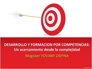 DESARROLLO Y FORMACION POR COMPETENCIAS:
Un acercamiento desde la complejidad
Magister YOVANY OSPINA

 