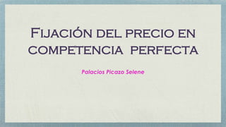 Fijación del precio en
competencia perfecta
Palacios Picazo Selene
 