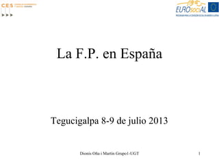 La F.P. en España

Tegucigalpa 8-9 de julio 2013

Dionís Oña i Martín Grupo1-UGT

1

 