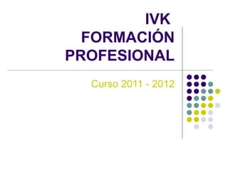 IVK  FORMACIÓN PROFESIONAL Curso 2011 - 2012 