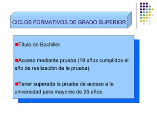 CICLOS FORMATIVOS DE GRADO SUPERIOR Título de Bachiller. Acceso mediante prueba (19 años cumplidos el  año de realización de la prueba). Tener superada la prueba de acceso a la  universidad para mayores de 25 años . 