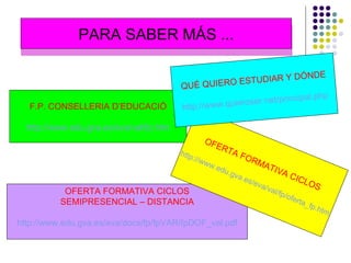 PARA SABER MÁS ... OFERTA FORMATIVA CICLOS SEMIPRESENCIAL – DISTANCIA http :// www.edu.gva.es / eva /docs/ fp / fpVAR / fpDOF _ val.pdf F.P. CONSELLERIA D’EDUCACIÓ http :// www.edu.gva.es / eva /val/ fp.htm OFERTA FORMATIVA CICLOS http :// www.edu.gva.es / eva /val/ fp /oferta_ fp.htm QUÉ QUIERO ESTUDIAR Y DÓNDE http :// www.quieroser.net / principal.php 