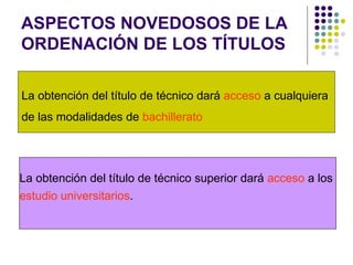 ASPECTOS NOVEDOSOS DE LA ORDENACIÓN DE LOS TÍTULOS La obtención del título de técnico dará  acceso  a cualquiera  de las modalidades de  bachillerato La obtención del título de técnico superior dará  acceso  a los  estudio universitarios . 
