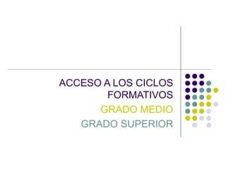 ACCESO A LOS CICLOS FORMATIVOS GRADO MEDIO GRADO SUPERIOR 