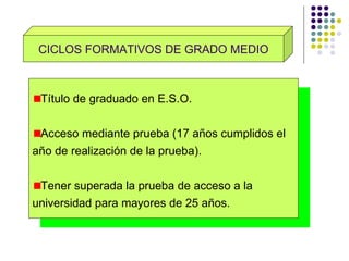 CICLOS FORMATIVOS DE GRADO MEDIO Título de graduado en E.S.O. Acceso mediante prueba (17 años cumplidos el  año de realización de la prueba). Tener superada la prueba de acceso a la  universidad para mayores de 25 años . 