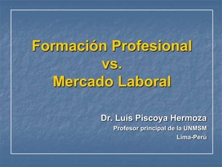 Formación Profesionalvs.Mercado Laboral Dr. Luis Piscoya Hermoza Profesor principal de la UNMSM Lima-Perú 