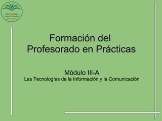 Formación del  Profesorado en Prácticas Módulo III-A Las Tecnologías de la Información y la Comunicación 
