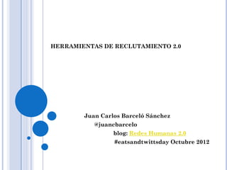 HERRAMIENTAS DE RECLUTAMIENTO 2.0




        Juan Carlos Barceló Sánchez
           @juancbarcelo
                 blog: Redes Humanas 2.0
                 #eatsandtwittsday Octubre 2012
 