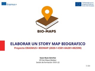 1 / 61
ELABORAR UN STORY MAP BIOGRAFICO
Proyecto ERASMUS+ BIOMAP (2020-1-ES01-KA201-082590)
Isaac Buzo Sánchez
IES San Roque Badajoz
Sesión de formación 18-01-22
 
