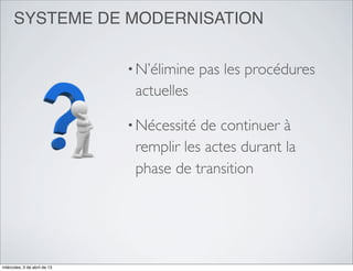 SYSTEME DE MODERNISATION

                              • N’élimine   pas les procédures
                               actuelles

                              • Nécessité de continuer à
                               remplir les actes durant la
                               phase de transition




miércoles, 3 de abril de 13
 