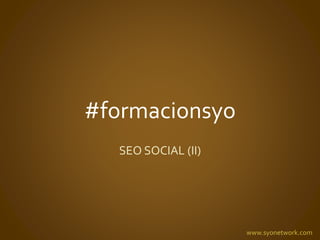 #formacionsyo 
SEO SOCIAL (II) 
www.syonetwork.com 
 