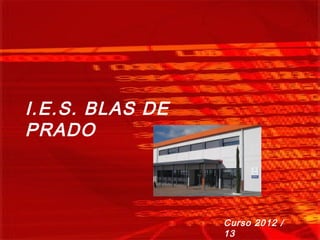 I.E.S. BLAS DE
PRADO



                 Curso 2012 /
                 13
 