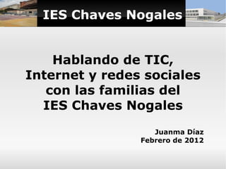 IES Chaves Nogales Hablando de TIC, Internet y redes sociales con las familias del IES Chaves Nogales Juanma Díaz Febrero de 2012 