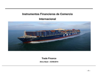 - 1 - 
Instrumentos Financieros de Comercio 
Internacional 
Trade Finance 
Alma Abad – 03/06/2014 
 