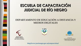 DEPARTAMENTO DE EDUCACIÓN A DISTANCIA Y
MEDIOS DIGITALES
ESCUELA DE CAPACITACIÓNESCUELA DE CAPACITACIÓN
JUDICIAL DE RÍO NEGROJUDICIAL DE RÍO NEGRO
http://www.jusrionegro.gov.ar/campusvirtual
Escuela de
Capacitación Judicial
Poder Judicial Río Negro
 