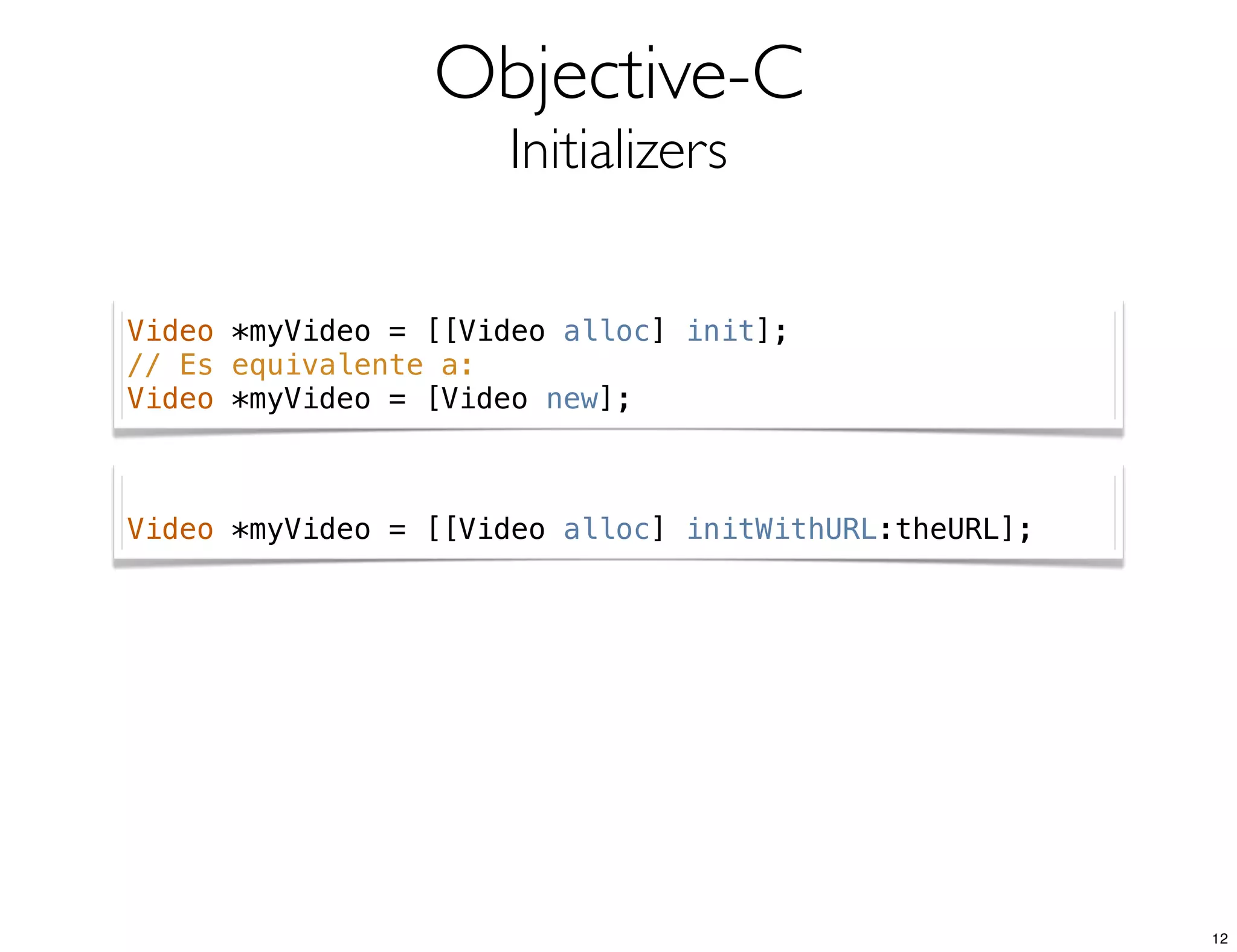 Objective-C
Initializers
Video *myVideo = [[Video alloc] init];
// Es equivalente a:
Video *myVideo = [Video new];
Video *myVideo = [[Video alloc] initWithURL:theURL];
12
 