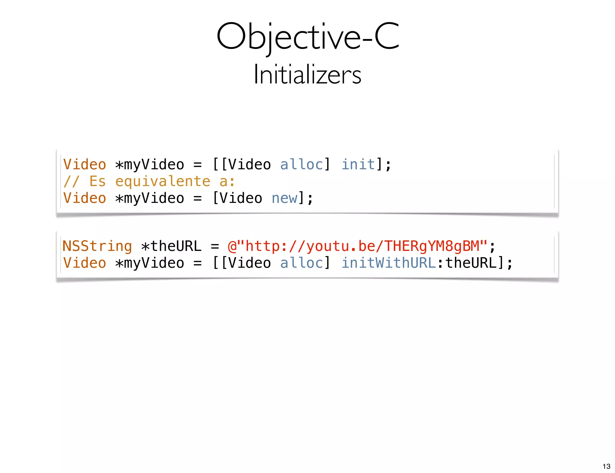 Objective-C
Initializers
Video *myVideo = [[Video alloc] init];
// Es equivalente a:
Video *myVideo = [Video new];
NSString *theURL = @"http://youtu.be/THERgYM8gBM";
Video *myVideo = [[Video alloc] initWithURL:theURL];
13
 