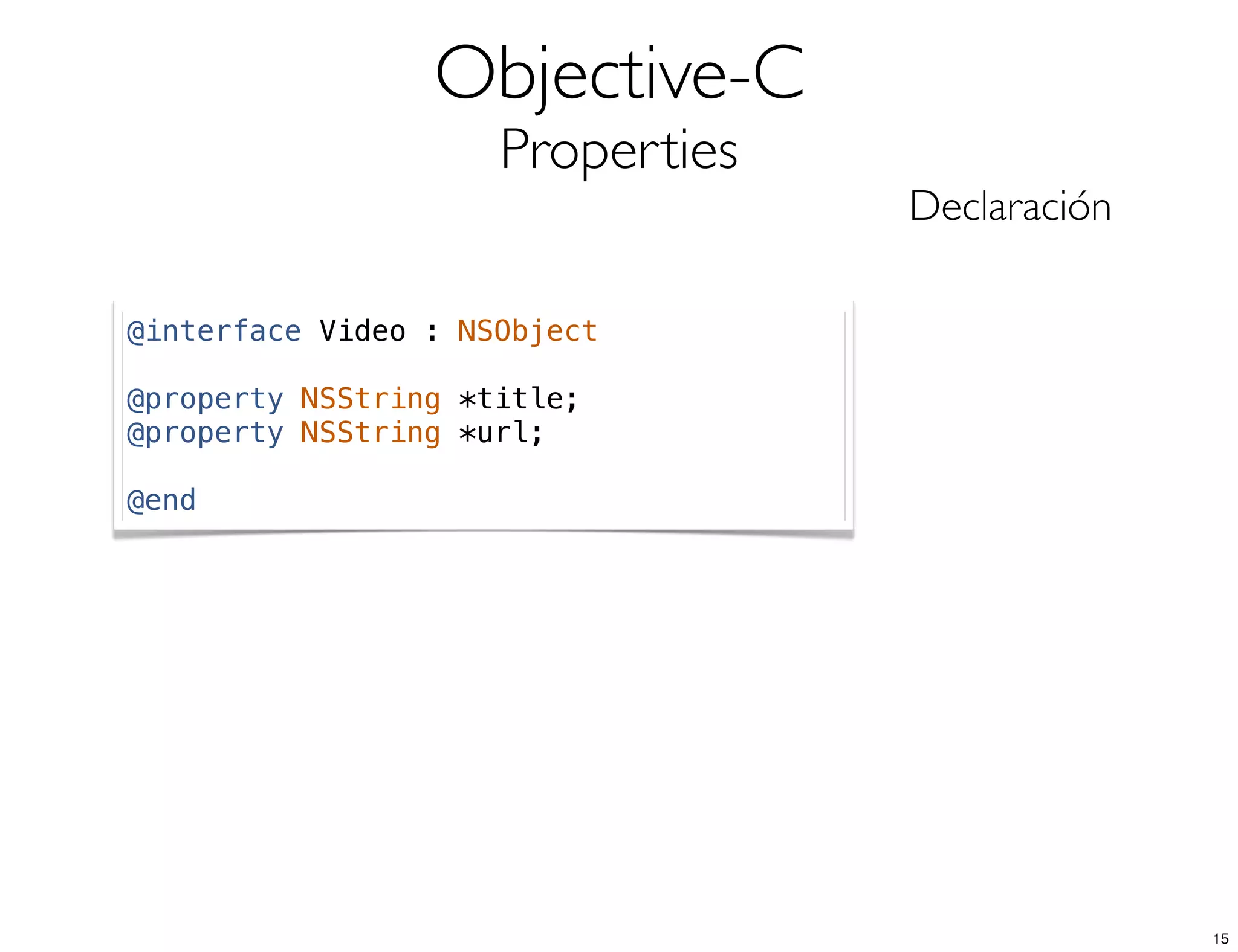 Objective-C
Properties
Declaración
@interface Video : NSObject
@property NSString *title;
@property NSString *url;
@end
15
 
