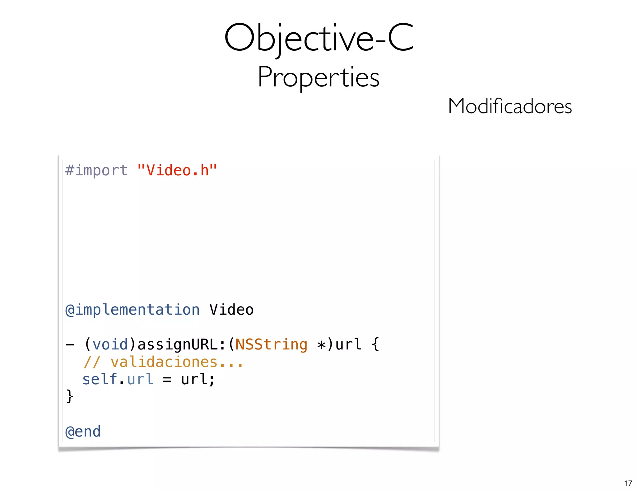 Objective-C
Properties
Modiﬁcadores
#import "Video.h"
@implementation Video
- (void)assignURL:(NSString *)url {
// validaciones...
! self.url = url;
}
@end
17
 