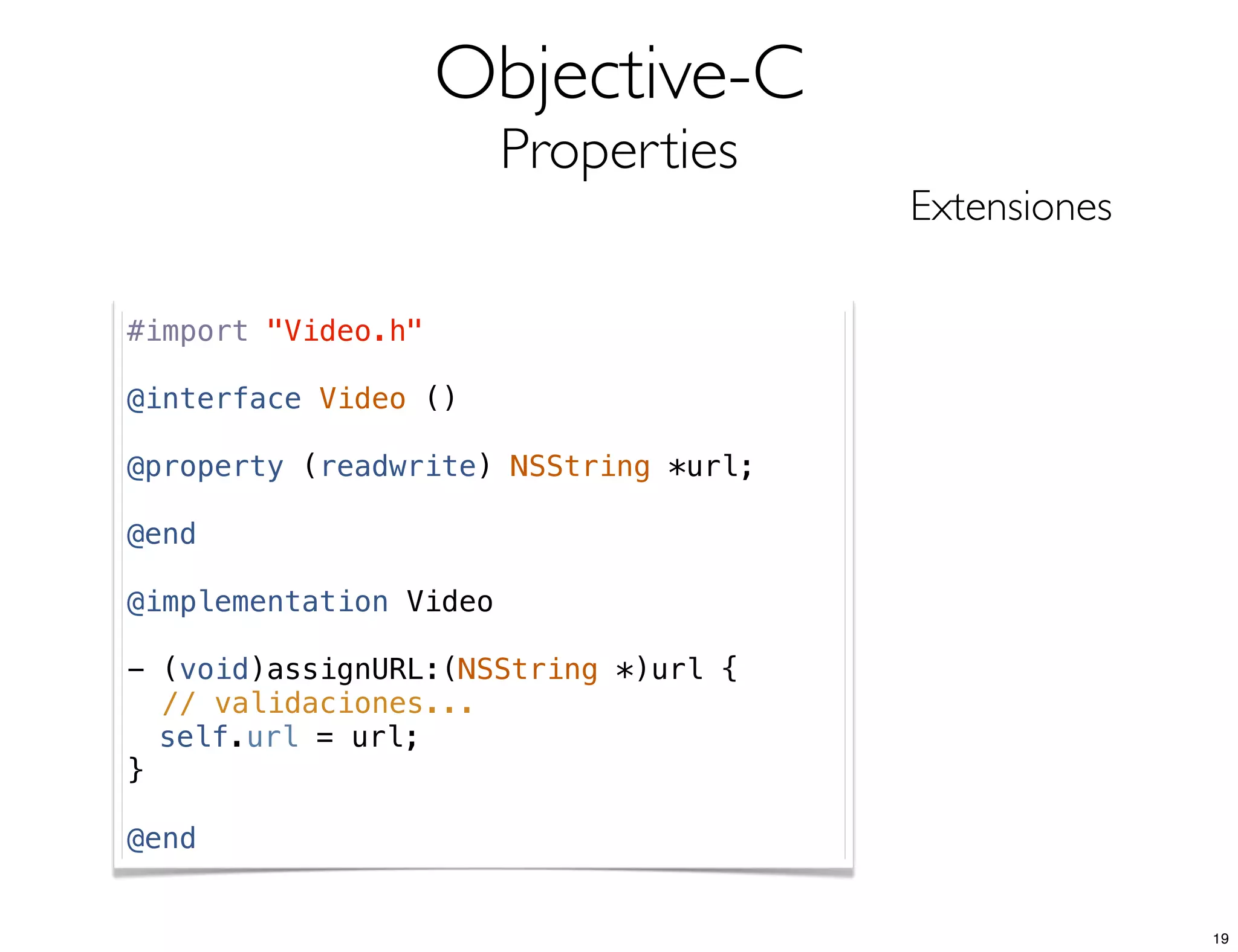 Objective-C
Properties
Extensiones
#import "Video.h"
@interface Video ()
@property (readwrite) NSString *url;
@end
@implementation Video
- (void)assignURL:(NSString *)url {
// validaciones...
! self.url = url;
}
@end
19
 