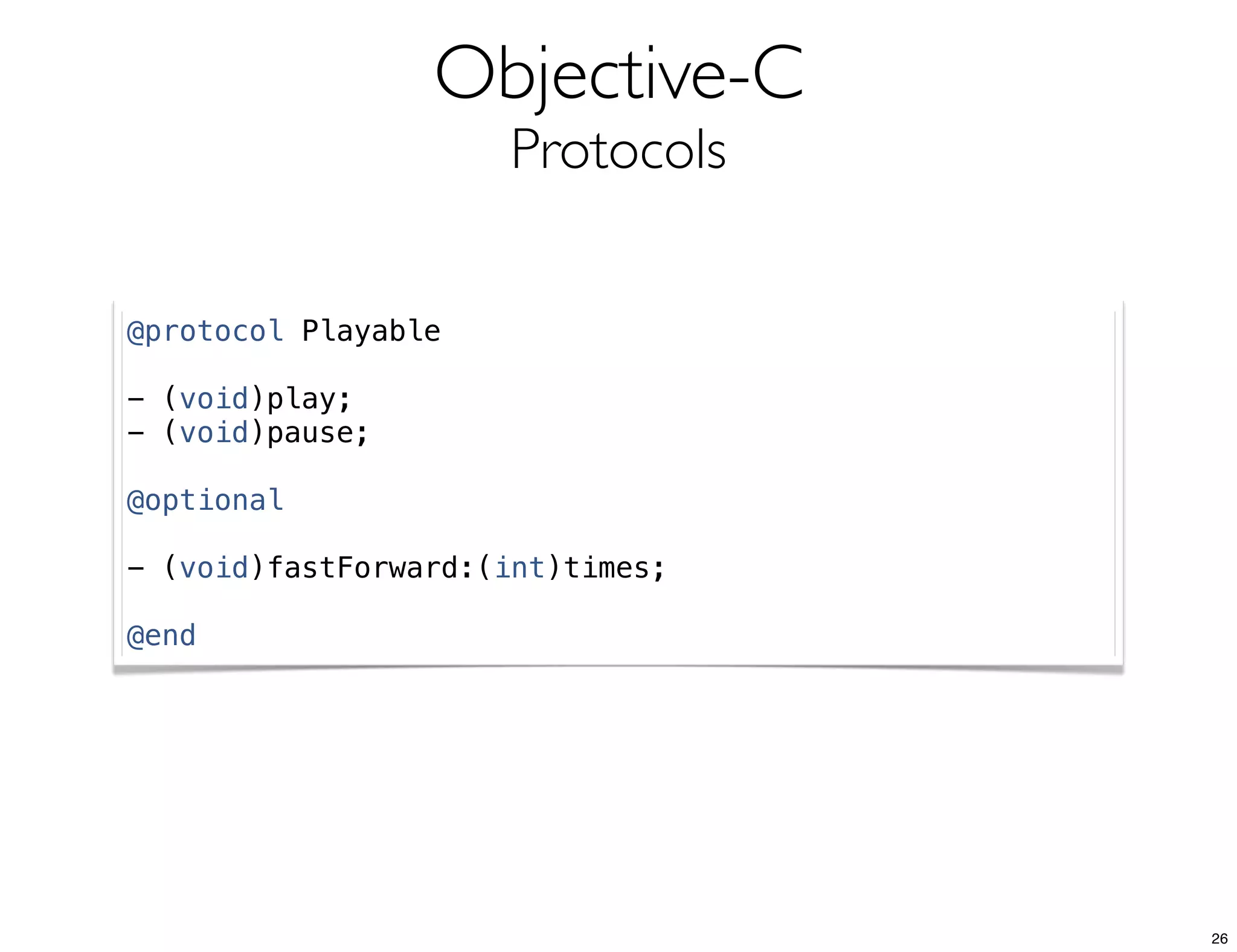 Objective-C
Protocols
@protocol Playable
- (void)play;
- (void)pause;
@optional
- (void)fastForward:(int)times;
@end
26
 
