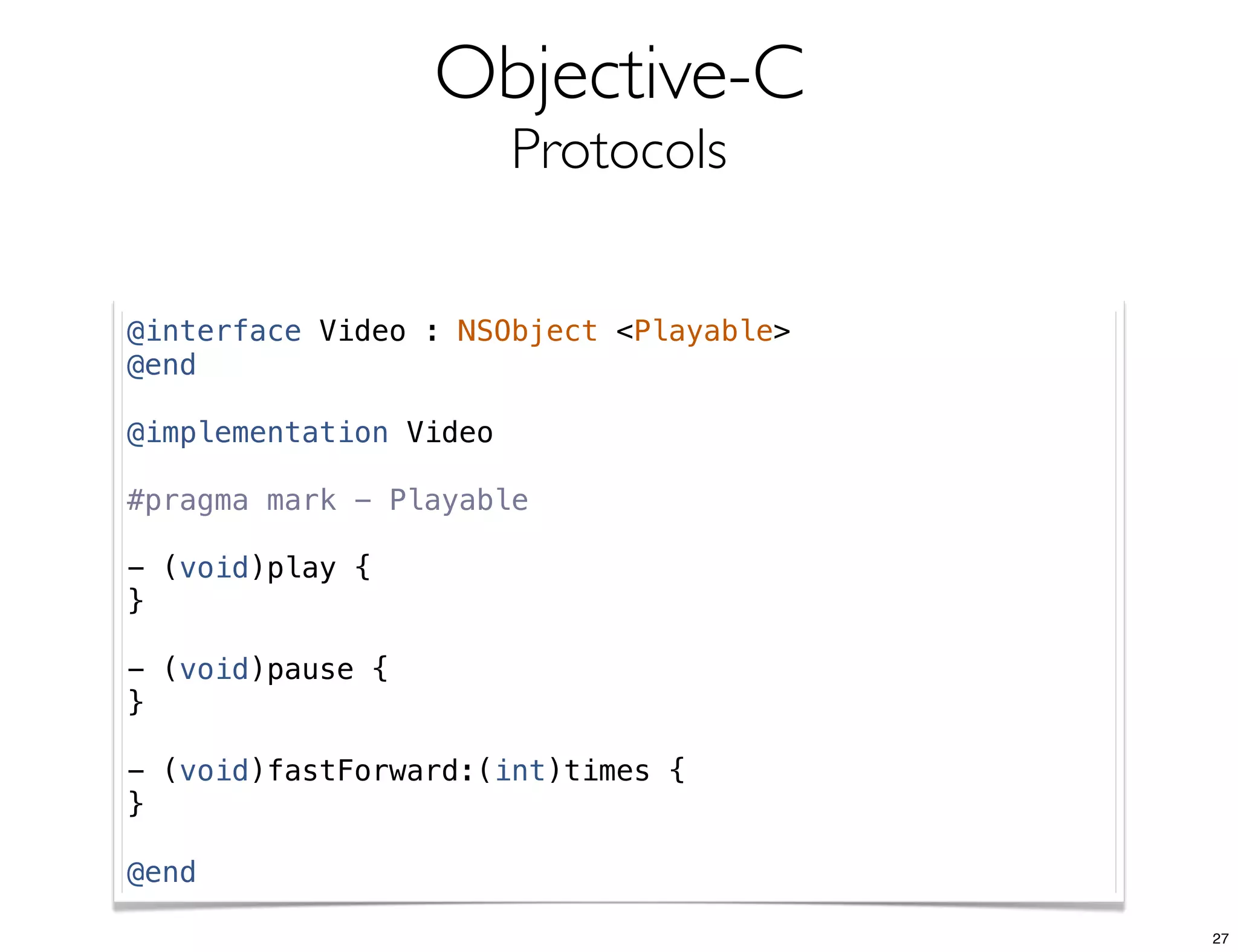 Objective-C
Protocols
@interface Video : NSObject <Playable>
@end
@implementation Video
#pragma mark - Playable
- (void)play {
}
- (void)pause {
}
- (void)fastForward:(int)times {
}
@end
27
 