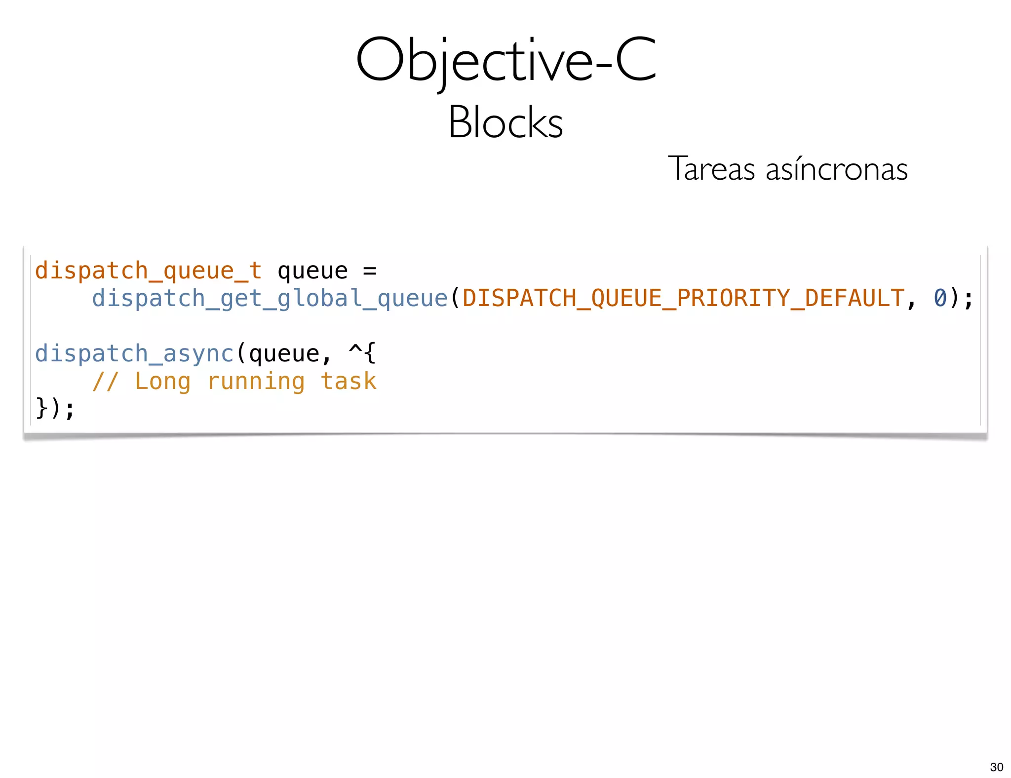 Objective-C
Blocks
Tareas asíncronas
dispatch_queue_t queue =
dispatch_get_global_queue(DISPATCH_QUEUE_PRIORITY_DEFAULT, 0);
dispatch_async(queue, ^{
// Long running task
});
30
 