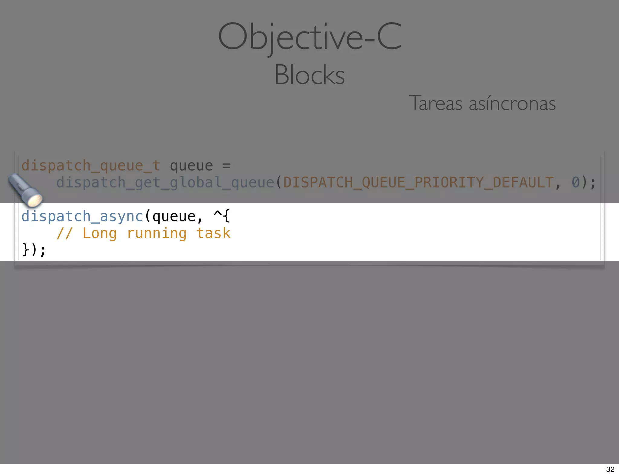 dispatch_queue_t queue =
dispatch_get_global_queue(DISPATCH_QUEUE_PRIORITY_DEFAULT, 0);
dispatch_async(queue, ^{
// Long running task
});
Objective-C
Blocks
Tareas asíncronas
32
 