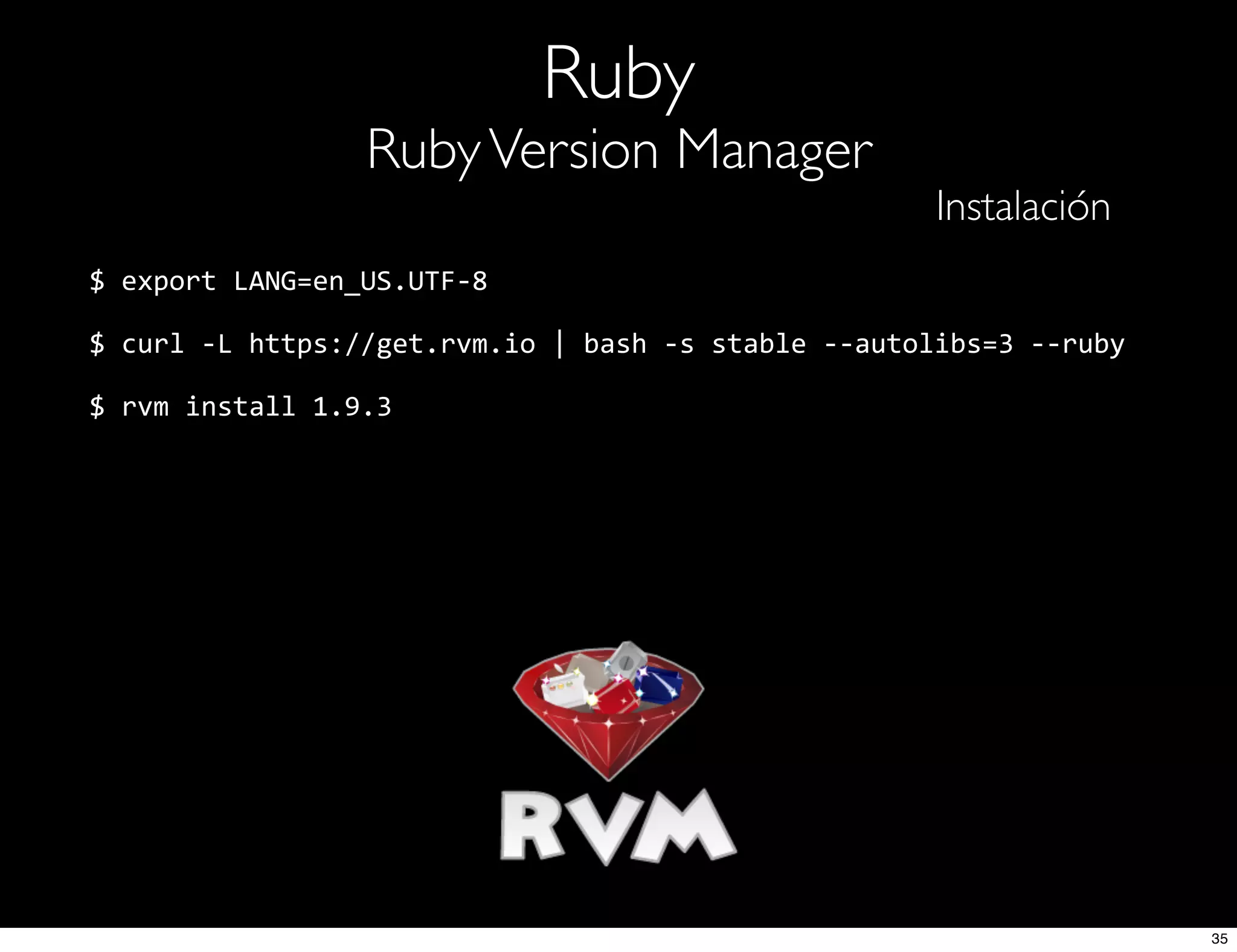 Ruby
RubyVersion Manager
Instalación
$  export  LANG=en_US.UTF-­‐8
$  curl  -­‐L  https://get.rvm.io  |  bash  -­‐s  stable  -­‐-­‐autolibs=3  -­‐-­‐ruby
$  rvm  install  1.9.3
35
 