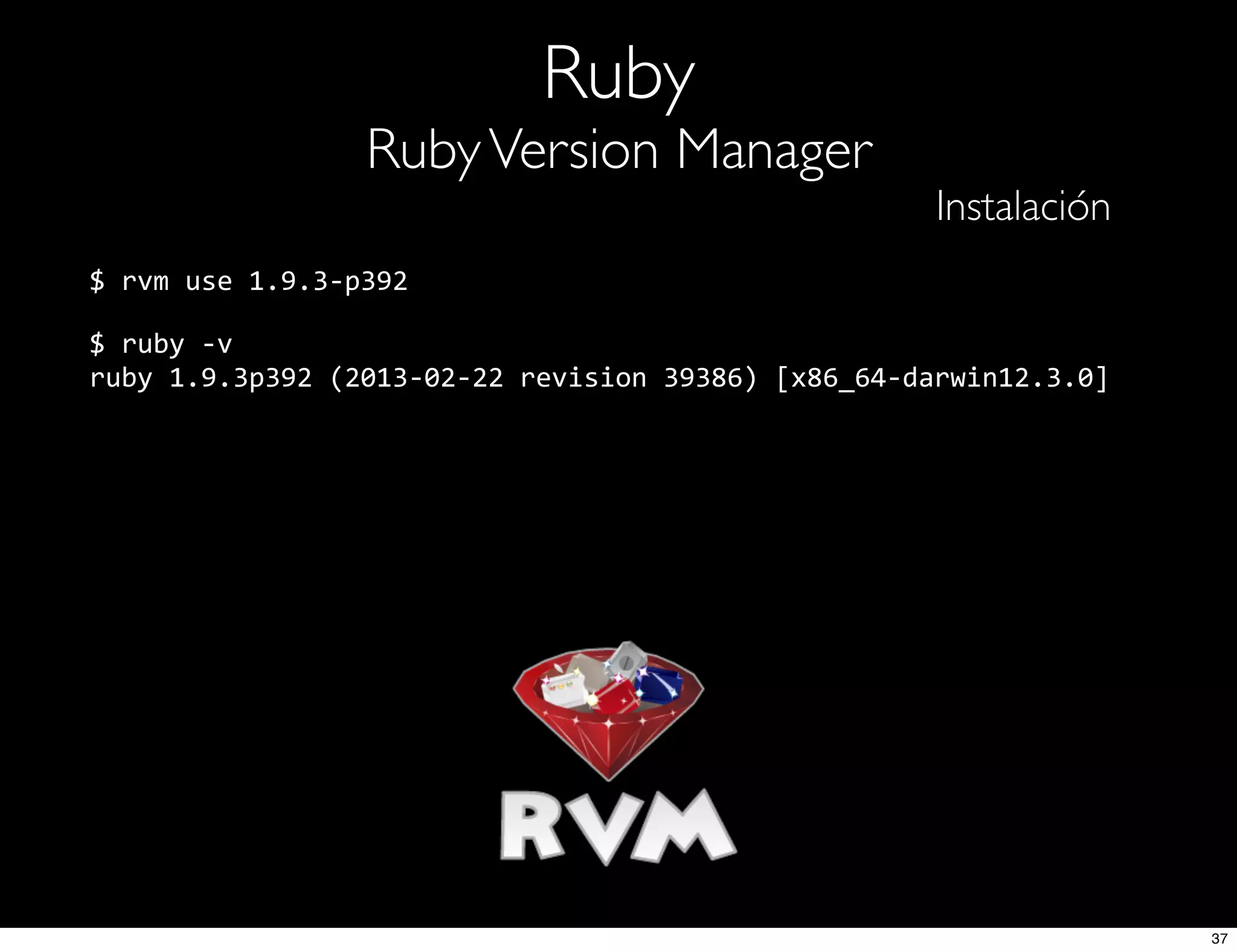 Ruby
RubyVersion Manager
Instalación
$  rvm  use  1.9.3-­‐p392
$  ruby  -­‐v
ruby  1.9.3p392  (2013-­‐02-­‐22  revision  39386)  [x86_64-­‐darwin12.3.0]
37
 