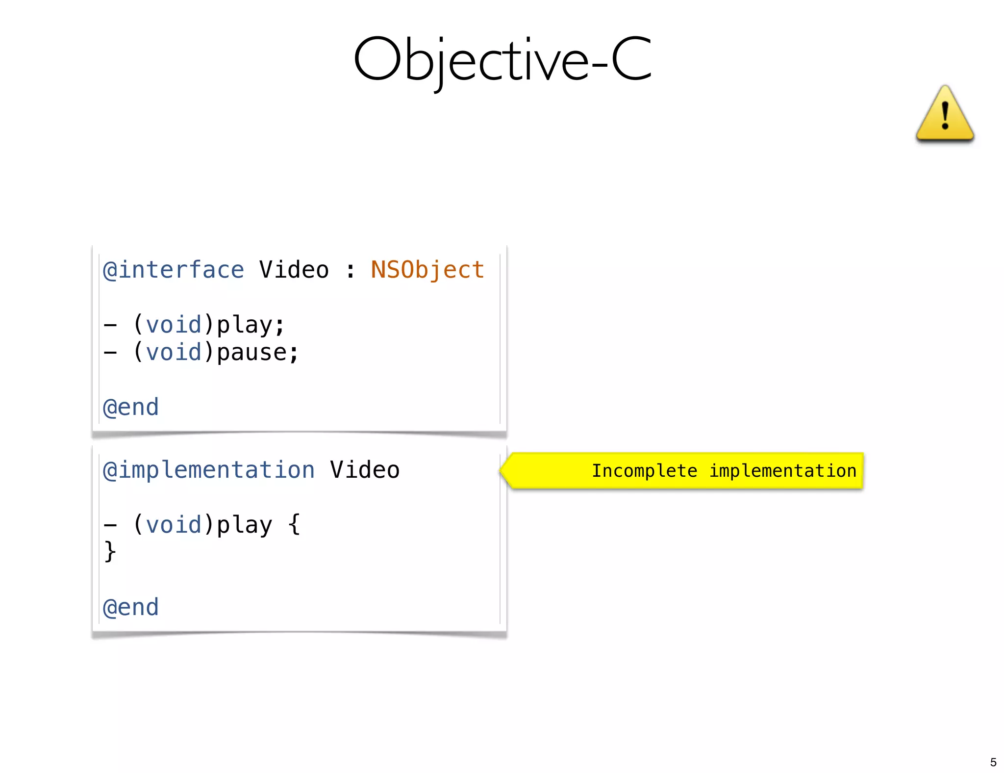 Objective-C
@interface Video : NSObject
- (void)play;
- (void)pause;
@end
@implementation Video
- (void)play {
}
@end
Incomplete implementation
5
 