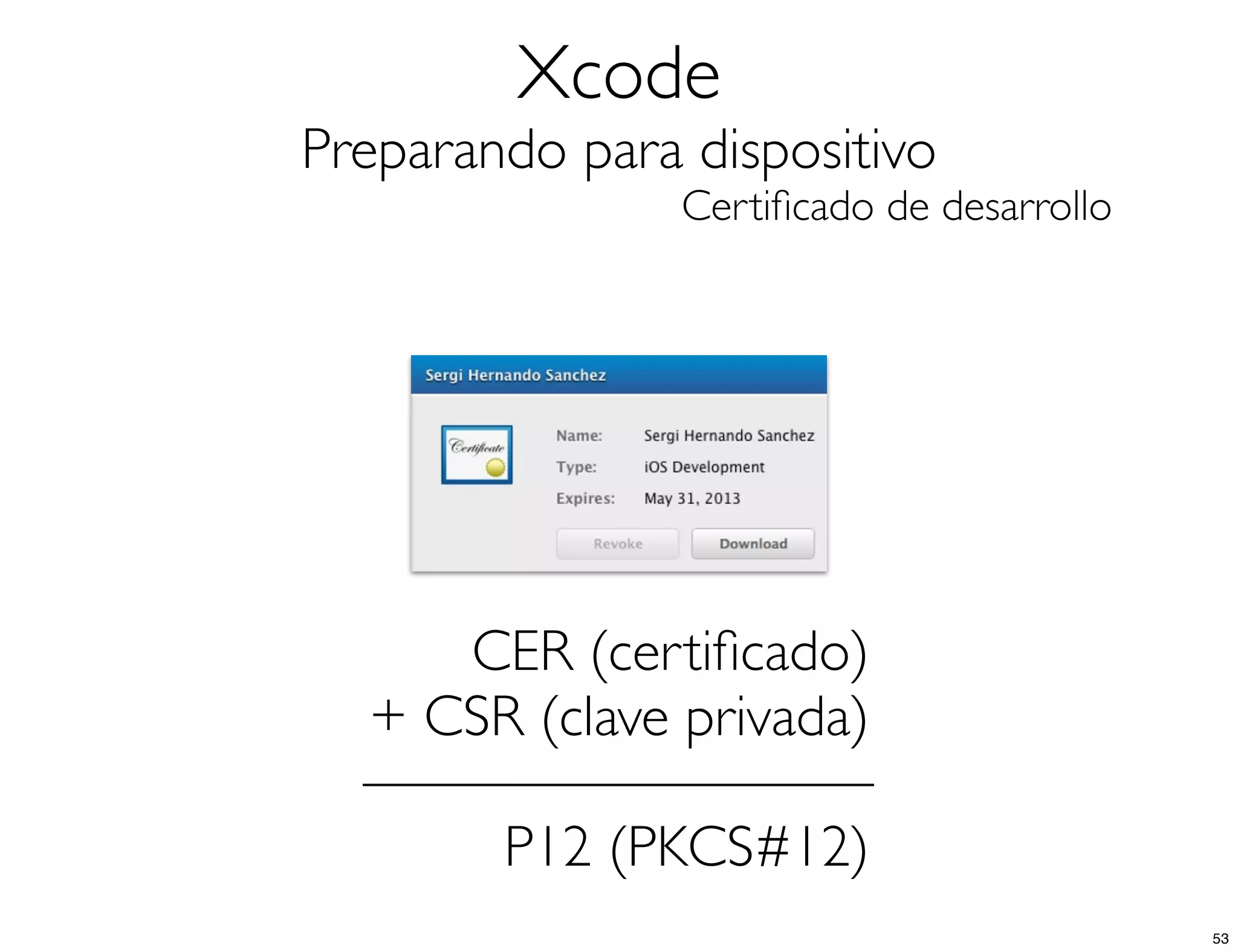 Xcode
Preparando para dispositivo
Certiﬁcado de desarrollo
CER (certiﬁcado)
+ CSR (clave privada)
P12 (PKCS#12)
53
 