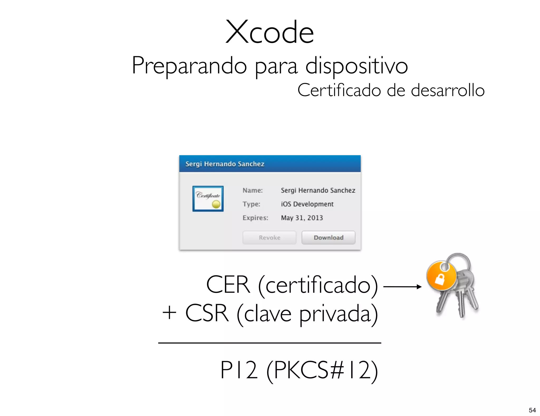 Xcode
Preparando para dispositivo
Certiﬁcado de desarrollo
CER (certiﬁcado)
+ CSR (clave privada)
P12 (PKCS#12)
54
 