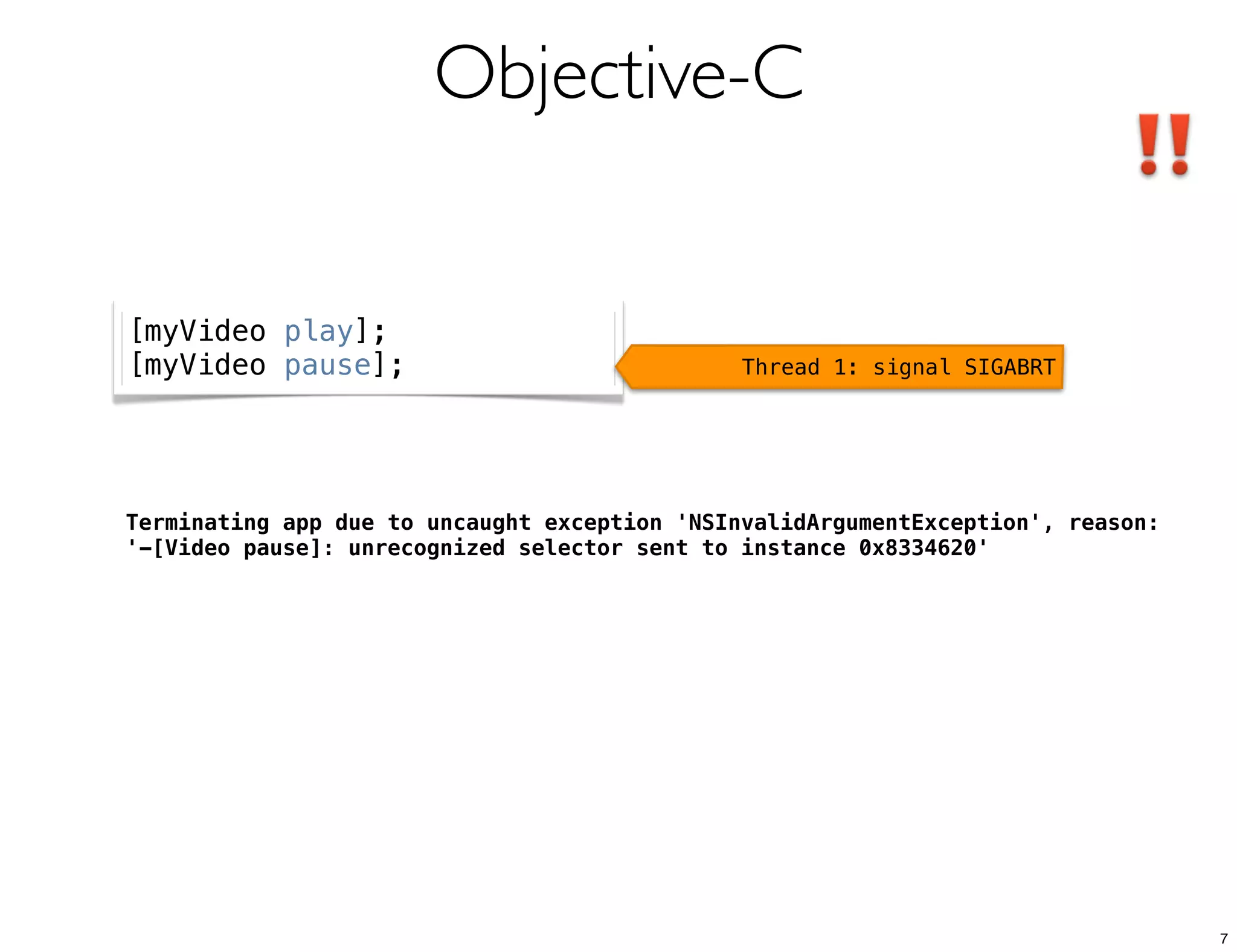 Objective-C
Terminating app due to uncaught exception 'NSInvalidArgumentException', reason:
'-[Video pause]: unrecognized selector sent to instance 0x8334620'
[myVideo play];
[myVideo pause]; Thread 1: signal SIGABRT
7
 