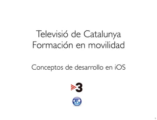Televisió de Catalunya
Formación en movilidad
Conceptos de desarrollo en iOS
1
 