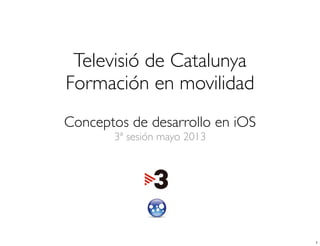 Televisió de Catalunya
Formación en movilidad
Conceptos de desarrollo en iOS
3ª sesión mayo 2013
1
 