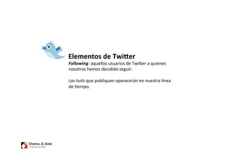Elementos	
  de	
  Twi1er	
  
Following:	
  aquellos	
  usuarios	
  de	
  Twi$er	
  a	
  quienes	
  
nosotros	
  hemos	
  decidido	
  seguir.	
  	
  
	
  
Los	
  tuits	
  que	
  publiquen	
  aparecerán	
  en	
  nuestra	
  línea	
  
de	
  9empo.	
  	
  
 
