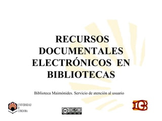 RECURSOS
 DOCUMENTALES
ELECTRÓNICOS EN
  BIBLIOTECAS
Biblioteca Maimónides. Servicio de atención al usuario



                 Biblioteca Universitaria de
          CórdobaBiblioteca Universitaria de Córdoba
 