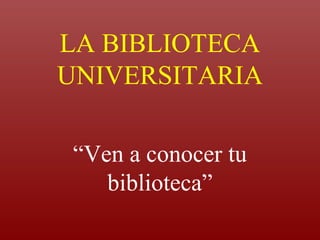 LA BIBLIOTECA
UNIVERSITARIA
“Ven a conocer tu
biblioteca”
 