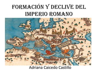 Formación y Declive del
Imperio Romano
Adriana Caicedo Castillo
 