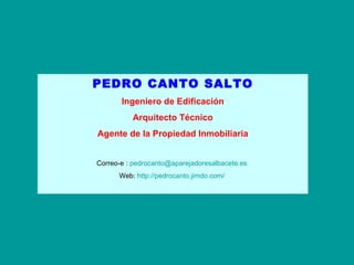 PEDRO CANTO SALTO Ingeniero de Edificación Arquitecto Técnico Agente de la Propiedad Inmobiliaria Correo-e :  [email_address]   Web:  http://pedrocanto.jimdo.com/   