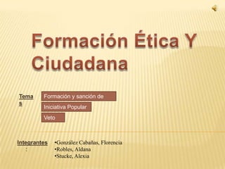 Tema     Formación y sanción de
s        leyes
         Iniciativa Popular
         Veto



Integrantes   •González Cabañas, Florencia
   :          •Robles, Aldana
              •Stucke, Alexia
 