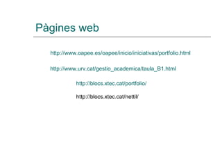 Pàgines web http://www.oapee.es/oapee/inicio/iniciativas/portfolio.html http://www.urv.cat/gestio_academica/taula_B1.html http://blocs.xtec.cat/portfolio/ http://blocs.xtec.cat/nettil/ 
