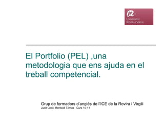 El Portfolio (PEL) ,una metodologia que ens ajuda en el treball competencial.  Grup de formadors d’anglès de l’ICE de la Rovira i Virgili Judit Giró i Meritxell Tomàs  Curs 10-11 