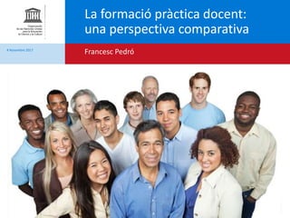 SECTOR DE EDUCACIÓN – UNESCO
La formació pràctica docent:
una perspectiva comparativa
Francesc Pedró4 Novembre 2017
 
